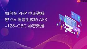 如何在 PHP 中正确解密 Go 语言生成的 AES-128-CBC 加密数据