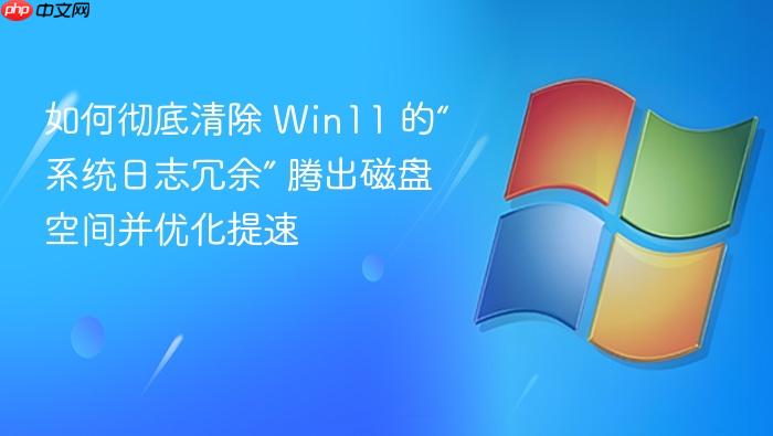 如何彻底清除 win11 的“系统日志冗余” 腾出磁盘空间并优化提速