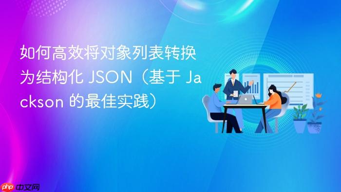 如何高效将对象列表转换为结构化 JSON(基于 Jackson 的最佳实践)