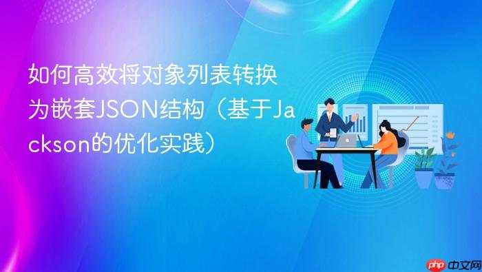 如何高效将对象列表转换为嵌套JSON结构(基于Jackson的优化实践)