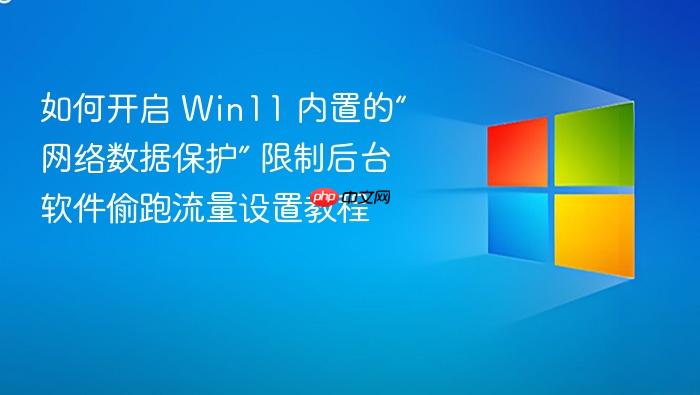如何开启 win11 内置的“网络数据保护” 限制后台软件偷跑流量设置教程