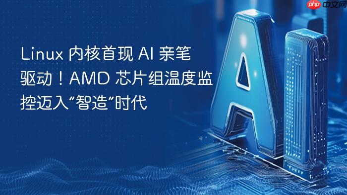 linux 内核首现 ai 亲笔驱动!amd 芯片组温度监控迈入“智造”时代