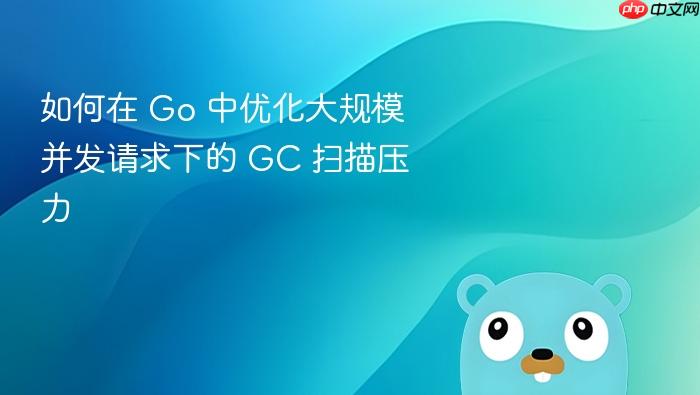 如何在 go 中优化大规模并发请求下的 gc 扫描压力