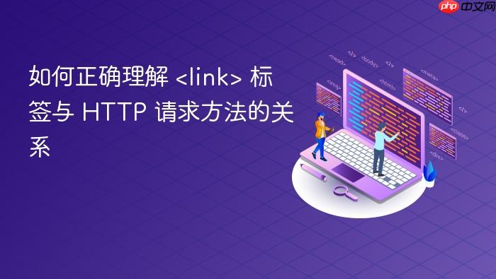 如何正确理解 <link> 标签与 HTTP 请求方法的关系
