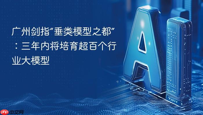 广州剑指“垂类模型之都”:三年内将培育超百个行业大模型