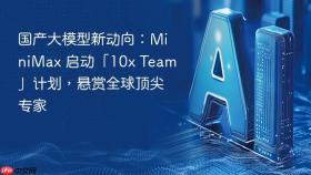 国产大模型新动向:minimax 启动「10x team」计划,悬赏全球顶尖专家