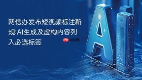 网信办发布短视频标注新规:ai生成及虚构内容列入必选标签