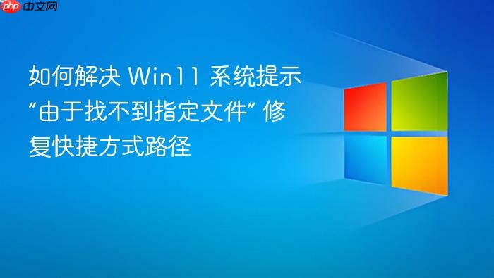 如何解决 win11 系统提示“由于找不到指定文件” 修复快捷方式路径