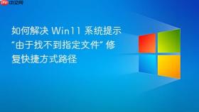 如何解决 win11 系统提示“由于找不到指定文件” 修复快捷方式路径