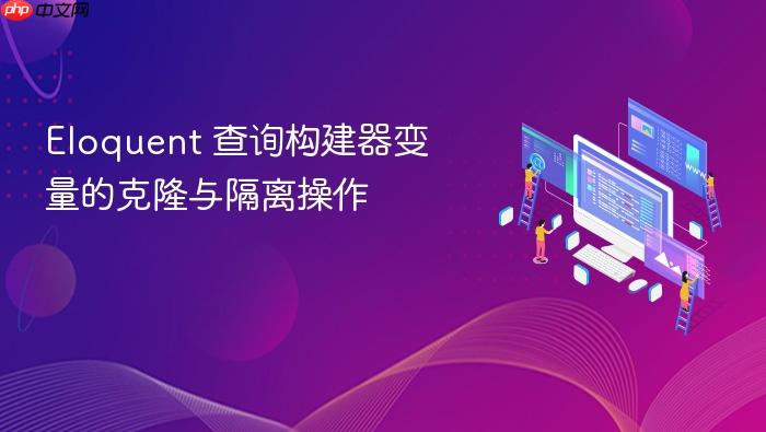 Eloquent 查询构建器变量的克隆与隔离操作