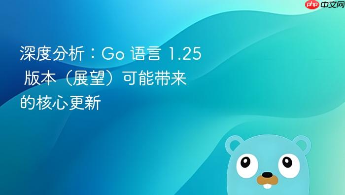 深度分析:go 语言 1.25 版本(展望)可能带来的核心更新