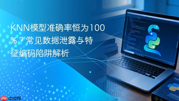 KNN模型准确率恒为100%？常见数据泄露与特征编码陷阱解析
