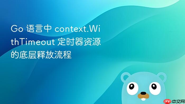 go 语言中 context.withtimeout 定时器资源的底层释放流程