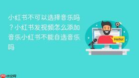 小红书不可以选择音乐吗？小红书发视频怎么添加音乐小红书不能自选音乐吗