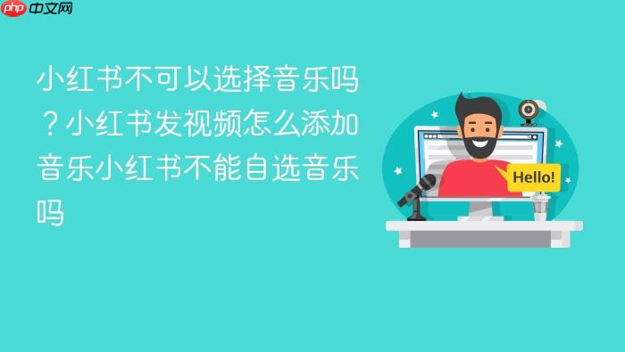 小红书不可以选择音乐吗?小红书发视频怎么添加音乐小红书不能自选音乐吗