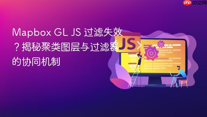 Mapbox GL JS 过滤失效?揭秘聚类图层与过滤器的协同机制