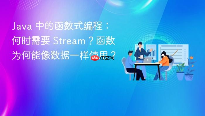 Java 中的函数式编程：何时需要 Stream？函数为何能像数据一样使用？
