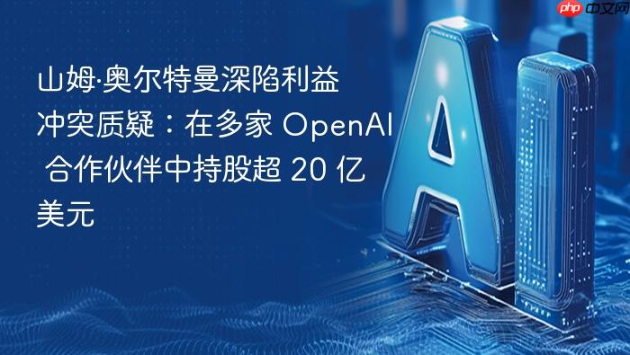 山姆·奥尔特曼深陷利益冲突质疑:在多家 openai 合作伙伴中持股超 20 亿美元