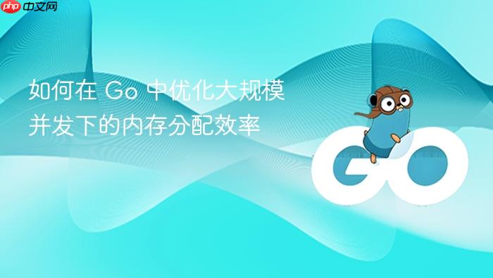 如何在 go 中优化大规模并发下的内存分配效率