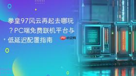 拳皇97风云再起去哪玩?pc端免费联机平台与低延迟配置指南