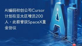 ai编码初创公司cursor计划在亚太区增员200人，此前曾获spacex重金协议