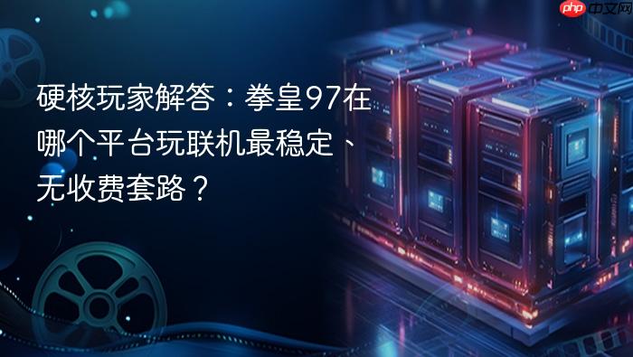 硬核玩家解答:拳皇97在哪个平台玩联机最稳定、无收费套路?