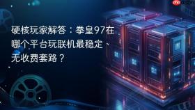 硬核玩家解答：拳皇97在哪个平台玩联机最稳定、无收费套路？