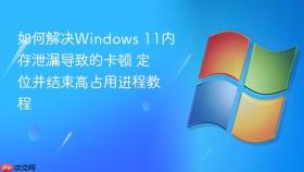 如何解决windows 11内存泄漏导致的卡顿 定位并结束高占用进程教程