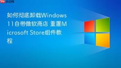 如何彻底卸载Windows 11自带微软商店 重置Microsoft Store组件教程