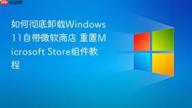 如何彻底卸载Windows 11自带微软商店 重置Microsoft Store组件教程