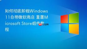 如何彻底卸载windows 11自带微软商店 重置microsoft store组件教程