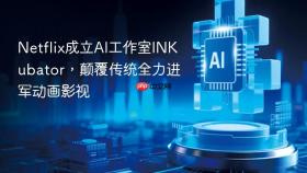 netflix成立ai工作室inkubator,颠覆传统全力进军动画影视