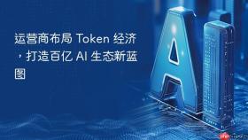 运营商布局 token 经济，打造百亿 ai 生态新蓝图