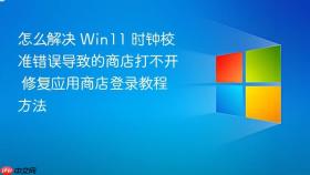 怎么解决 Win11 时钟校准错误导致的商店打不开 修复应用商店登录教程方法
