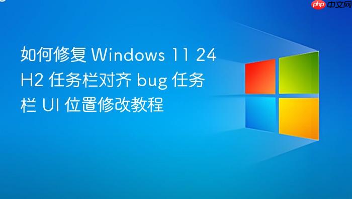 如何修复 windows 11 24h2 任务栏对齐 bug 任务栏 ui 位置修改教程