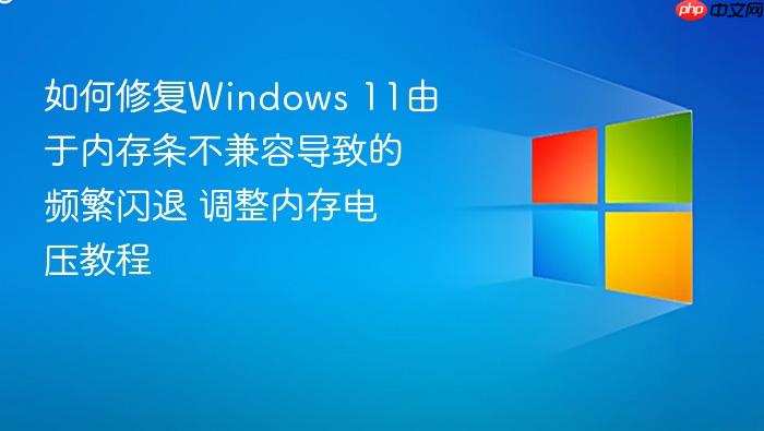 如何修复windows 11由于内存条不兼容导致的频繁闪退 调整内存电压教程