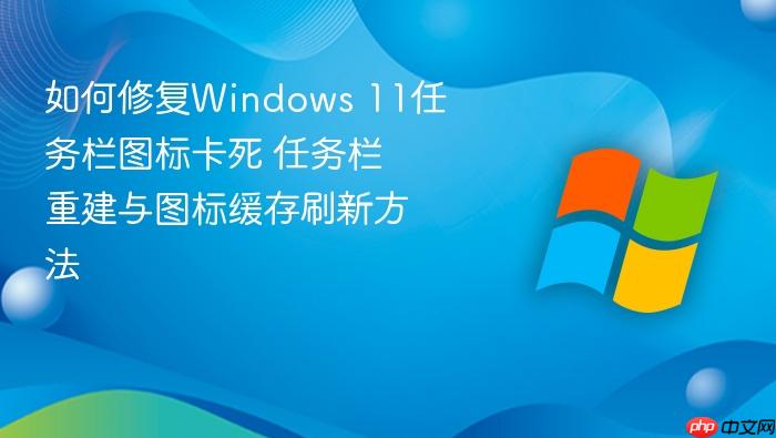 如何修复windows 11任务栏图标卡死 任务栏重建与图标缓存刷新方法