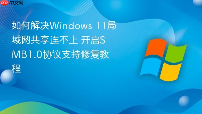 如何解决windows 11局域网共享连不上 开启smb1.0协议支持修复教程