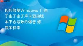 如何修复windows 11由于由于由于声卡驱动版本不合导致的爆音 修复采样率