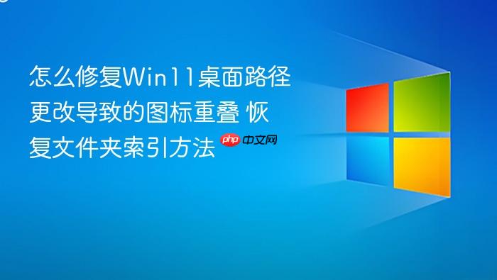 怎么修复win11桌面路径更改导致的图标重叠 恢复文件夹索引方法
