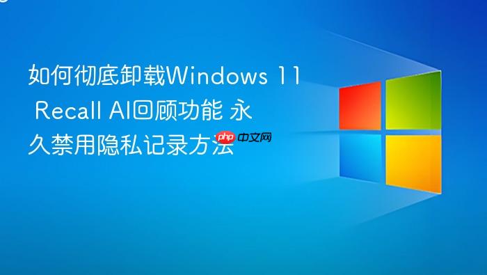 如何彻底卸载windows 11 recall ai回顾功能 永久禁用隐私记录方法