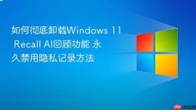 如何彻底卸载Windows 11 Recall AI回顾功能 永久禁用隐私记录方法