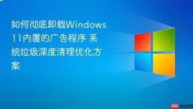 如何彻底卸载Windows 11内置的广告程序 系统垃圾深度清理优化方案