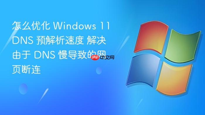 怎么优化 windows 11 dns 预解析速度 解决由于 dns 慢导致的网页断连