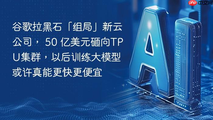 谷歌拉黑石「组局」新云公司, 50 亿美元砸向tpu集群,以后训练大模型或许真能更快更便宜