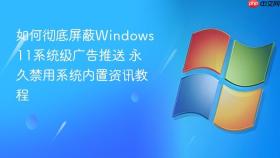 如何彻底屏蔽windows 11系统级广告推送 永久禁用系统内置资讯教程
