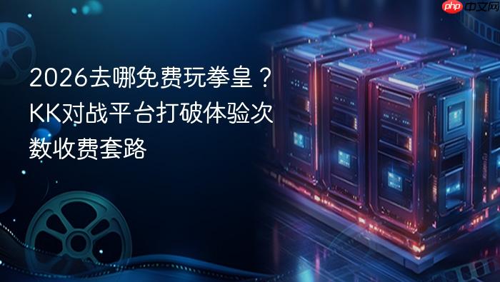 2026去哪免费玩拳皇?kk对战平台打破体验次数收费套路