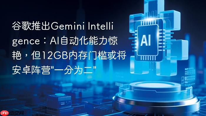 谷歌推出gemini intelligence:ai自动化能力惊艳,但12gb内存门槛或将安卓阵营