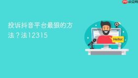 投诉抖音平台最狠的方法?投诉抖音平台最狠的方法12315