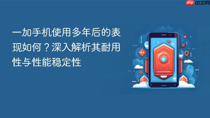 一加手机使用多年后的表现如何？深入解析其耐用性与性能稳定性